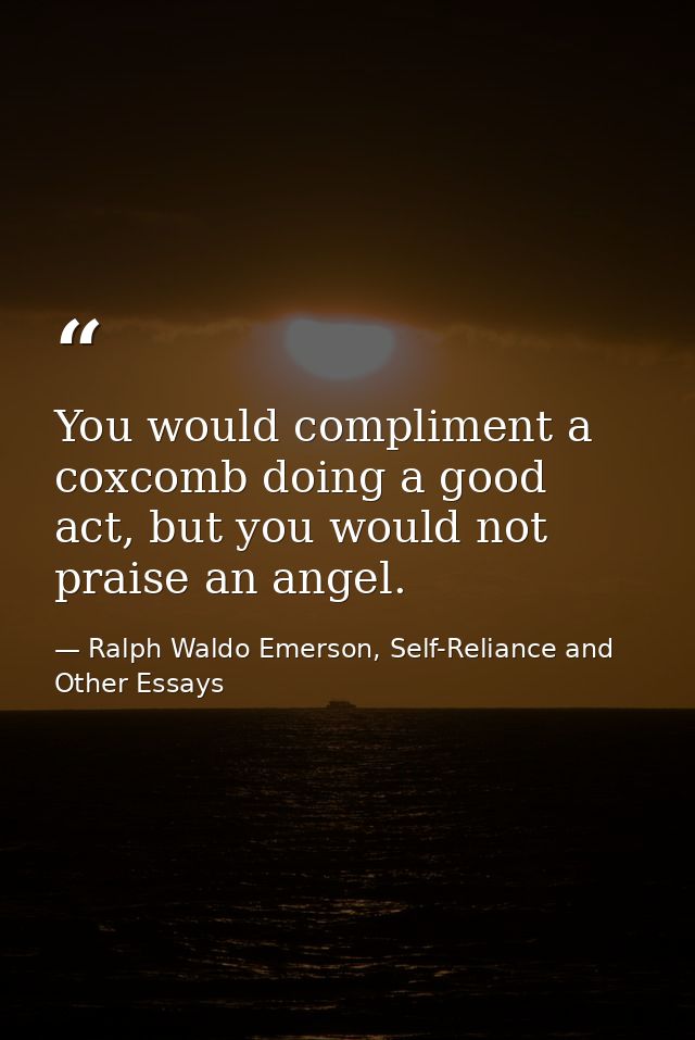 You would compliment a coxcomb doing a good act, but you would not praise an angel. — Ralph Waldo Emerson, Self-Reliance and Other Essays
