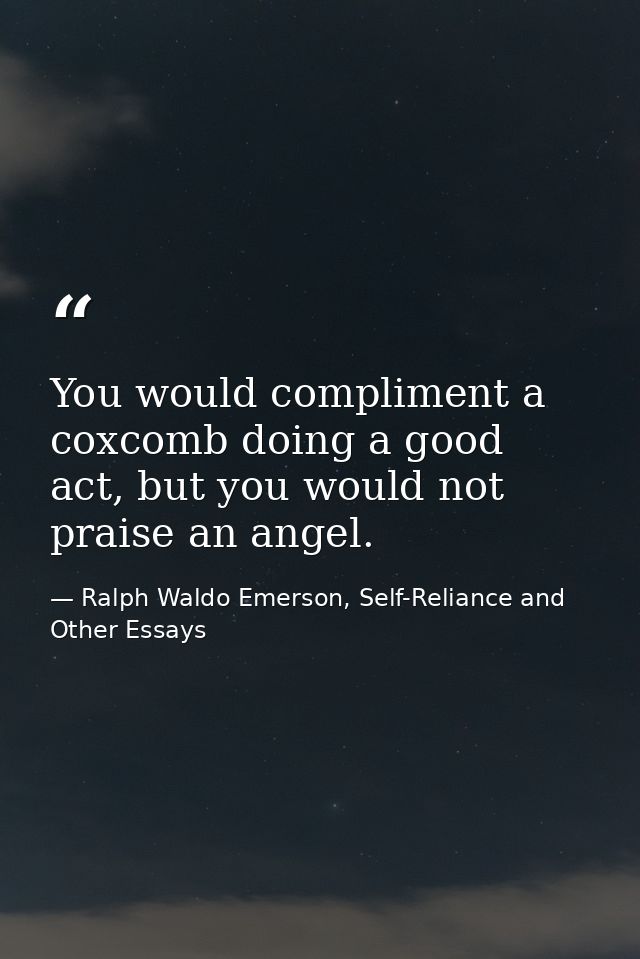 You would compliment a coxcomb doing a good act, but you would not praise an angel. — Ralph Waldo Emerson, Self-Reliance and Other Essays