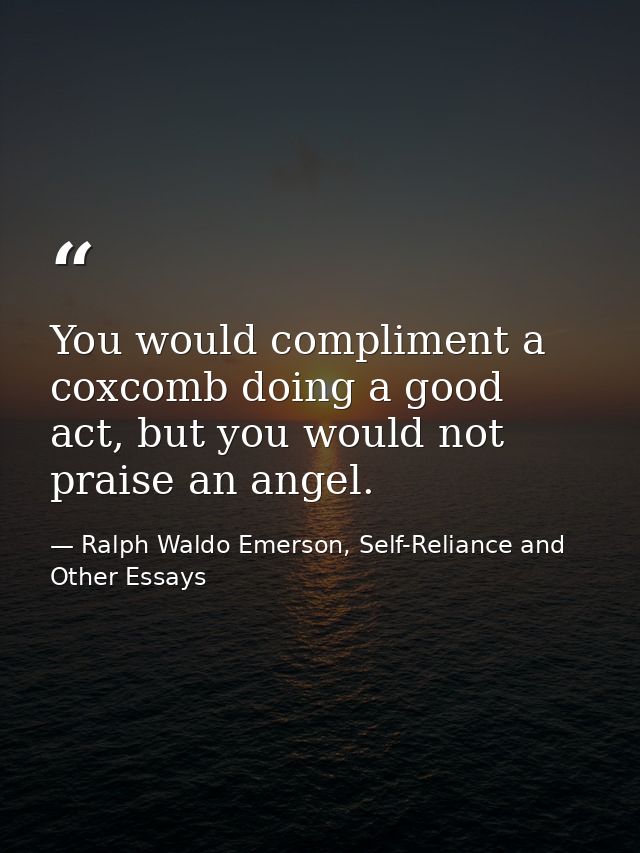You would compliment a coxcomb doing a good act, but you would not praise an angel. — Ralph Waldo Emerson, Self-Reliance and Other Essays