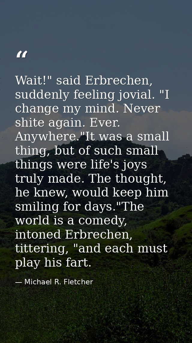 Wait!" said Erbrechen, suddenly feeling jovial. "I change my mind. Never shite again. Ever. Anywhere."It was a small thi — Michael R. Fletcher