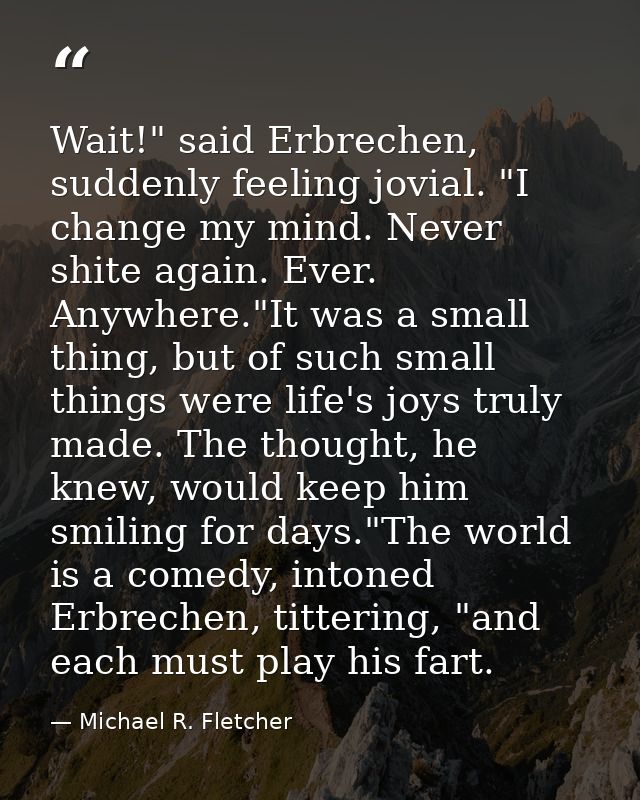 Wait!" said Erbrechen, suddenly feeling jovial. "I change my mind. Never shite again. Ever. Anywhere."It was a small thi — Michael R. Fletcher