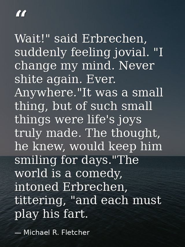 Wait!" said Erbrechen, suddenly feeling jovial. "I change my mind. Never shite again. Ever. Anywhere."It was a small thi — Michael R. Fletcher