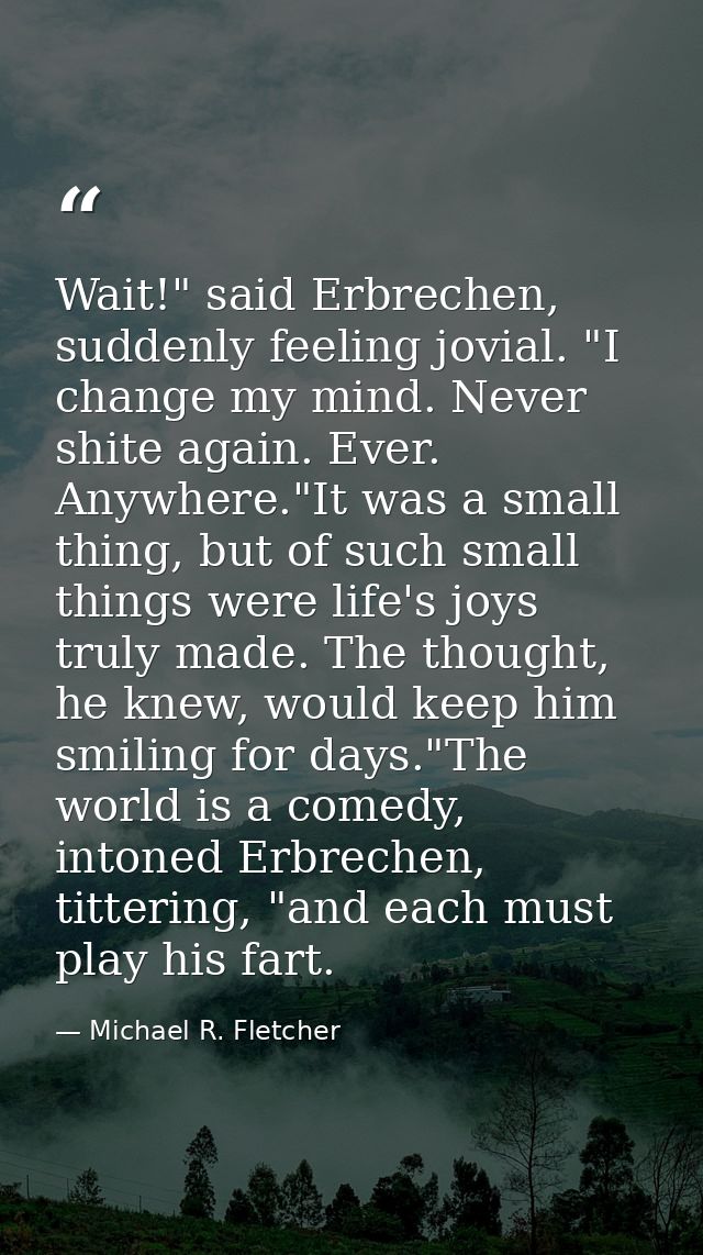 Wait!" said Erbrechen, suddenly feeling jovial. "I change my mind. Never shite again. Ever. Anywhere."It was a small thi — Michael R. Fletcher