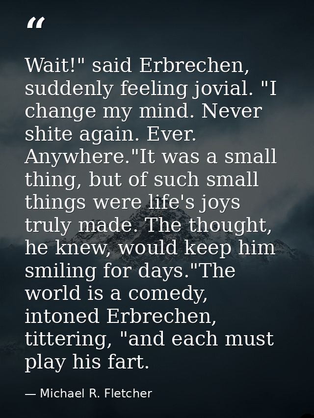 Wait!" said Erbrechen, suddenly feeling jovial. "I change my mind. Never shite again. Ever. Anywhere."It was a small thi — Michael R. Fletcher