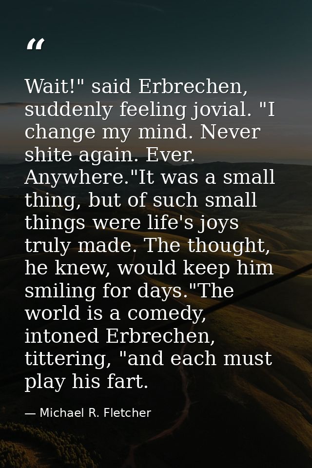 Wait!" said Erbrechen, suddenly feeling jovial. "I change my mind. Never shite again. Ever. Anywhere."It was a small thi — Michael R. Fletcher