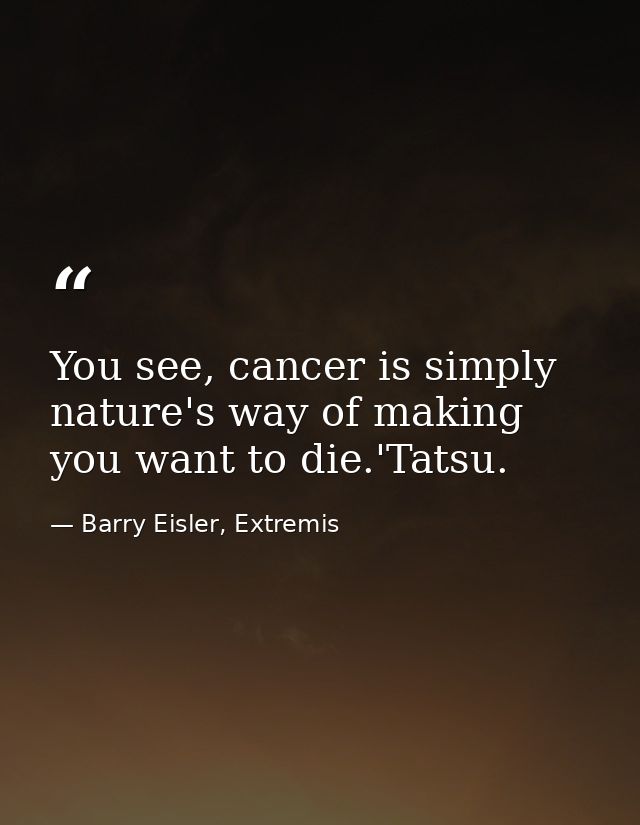 You see, cancer is simply nature's way of making you want to die.'Tatsu. — Barry Eisler, Extremis