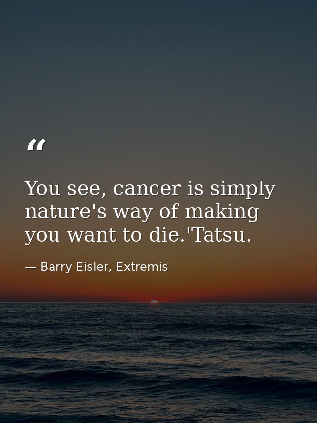 You see, cancer is simply nature's way of making you want to die.'Tatsu. — Barry Eisler, Extremis