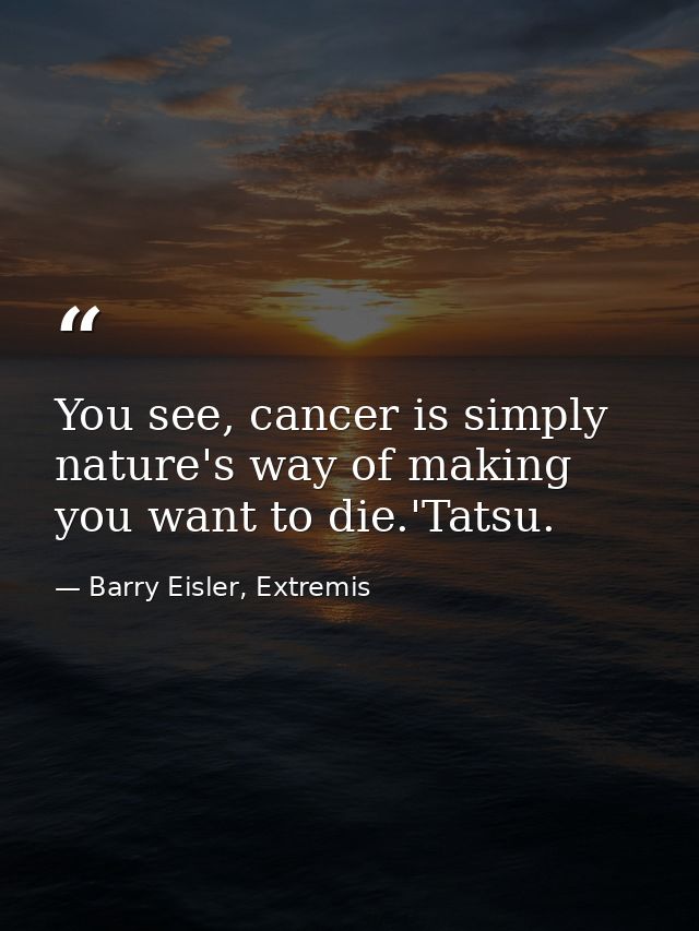 You see, cancer is simply nature's way of making you want to die.'Tatsu. — Barry Eisler, Extremis