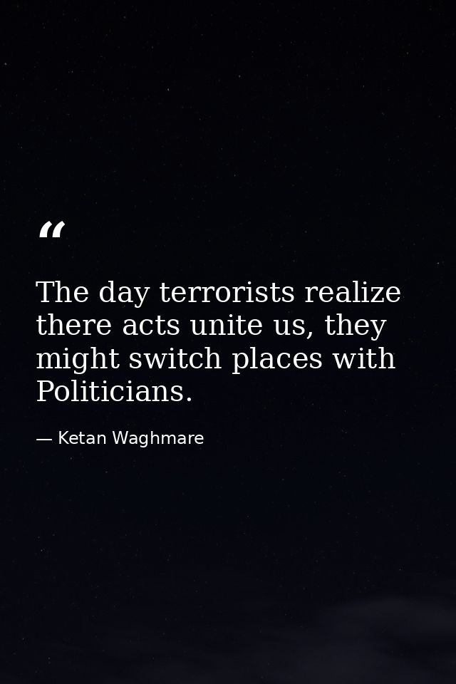 The day terrorists realize there acts unite us, they might switch places with Politicians. — Ketan Waghmare