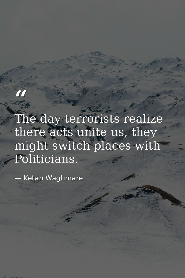 The day terrorists realize there acts unite us, they might switch places with Politicians. — Ketan Waghmare