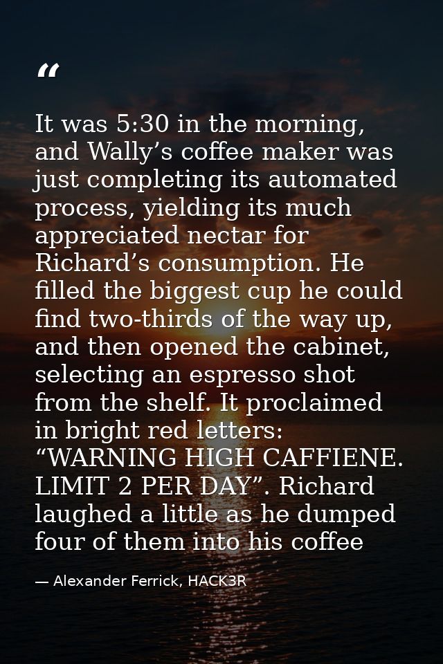 It was 5:30 in the morning, and Wally’s coffee maker was just completing its automated process, yielding its much apprec — Alexander Ferrick, HACK3R