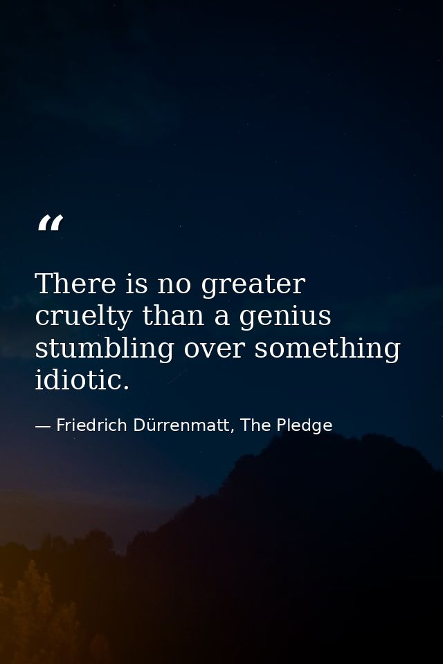 There is no greater cruelty than a genius stumbling over something idiotic. — Friedrich Dürrenmatt, The Pledge