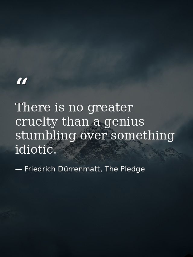 There is no greater cruelty than a genius stumbling over something idiotic. — Friedrich Dürrenmatt, The Pledge