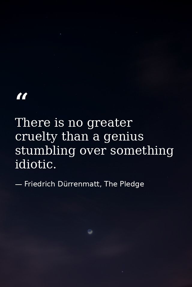 There is no greater cruelty than a genius stumbling over something idiotic. — Friedrich Dürrenmatt, The Pledge