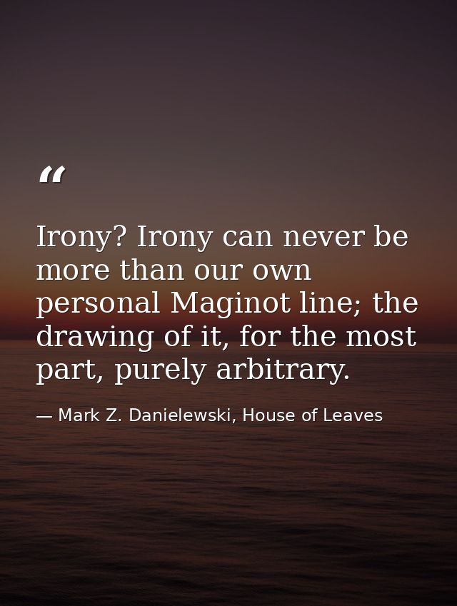 Irony? Irony can never be more than our own personal Maginot line; the drawing of it, for the most part, purely arbitrar — Mark Z. Danielewski, House of Leaves