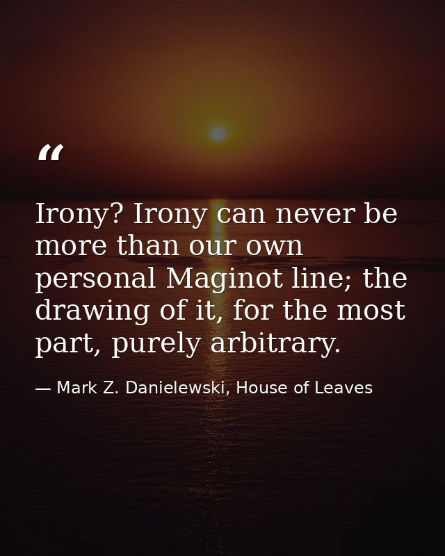 Irony? Irony can never be more than our own personal Maginot line; the drawing of it, for the most part, purely arbitrar — Mark Z. Danielewski, House of Leaves