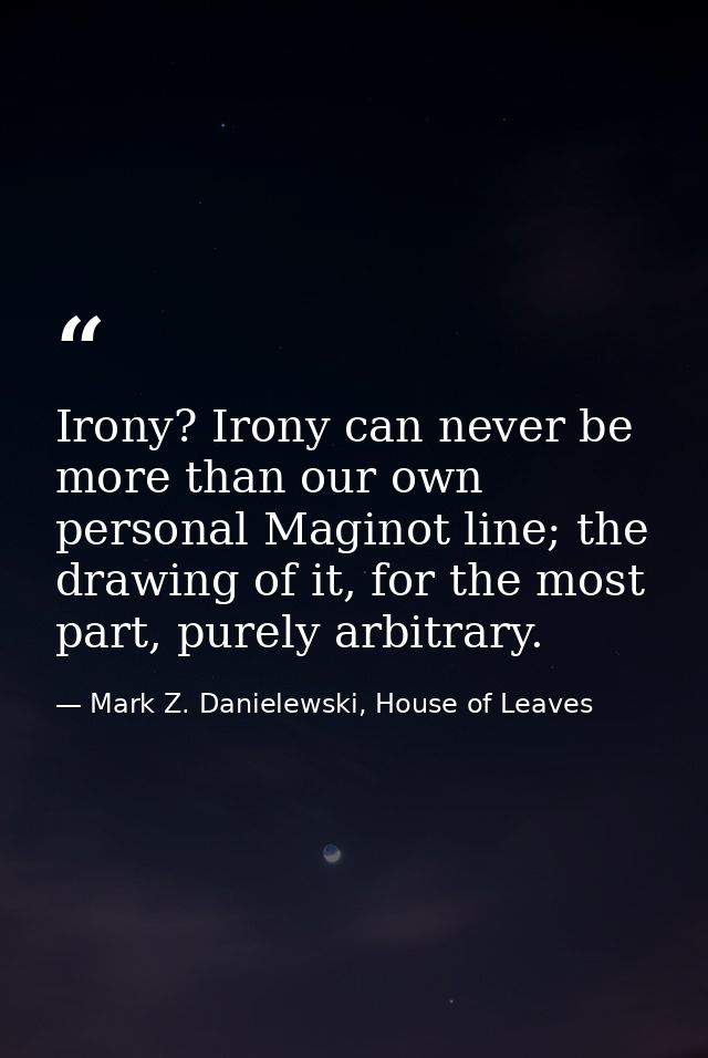Irony? Irony can never be more than our own personal Maginot line; the drawing of it, for the most part, purely arbitrar — Mark Z. Danielewski, House of Leaves