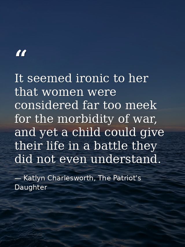 It seemed ironic to her that women were considered far too meek for the morbidity of war, and yet a child could give the — Katlyn Charlesworth, The Patriot's Daughter