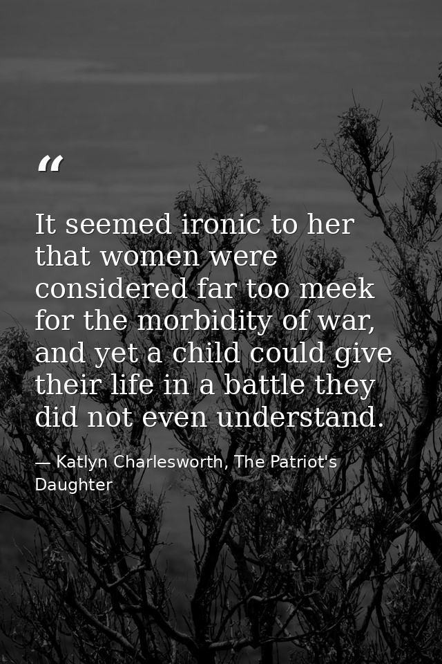 It seemed ironic to her that women were considered far too meek for the morbidity of war, and yet a child could give the — Katlyn Charlesworth, The Patriot's Daughter