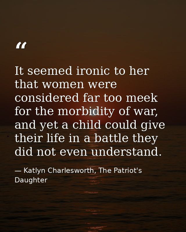 It seemed ironic to her that women were considered far too meek for the morbidity of war, and yet a child could give the — Katlyn Charlesworth, The Patriot's Daughter