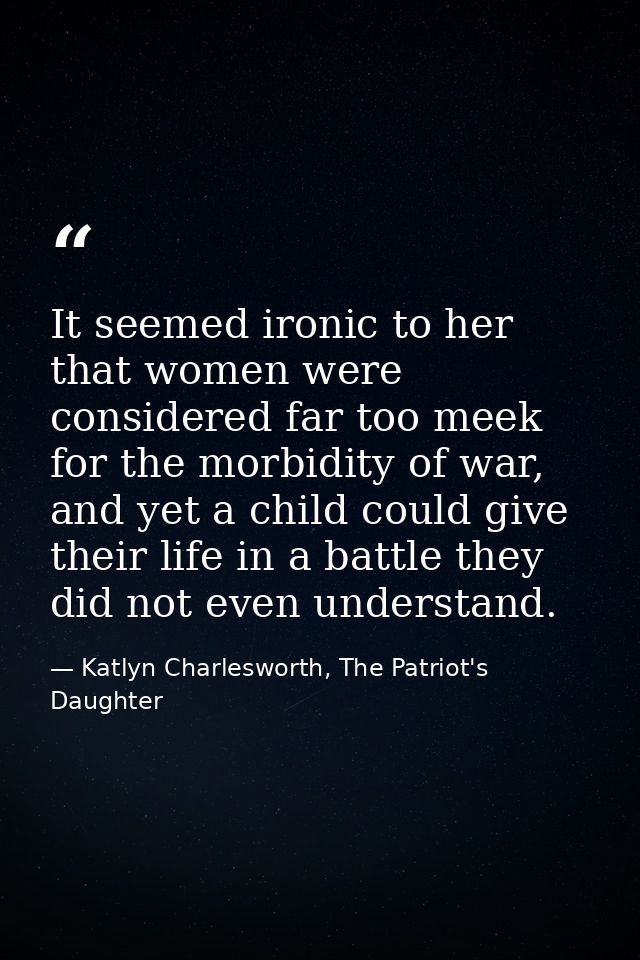 It seemed ironic to her that women were considered far too meek for the morbidity of war, and yet a child could give the — Katlyn Charlesworth, The Patriot's Daughter