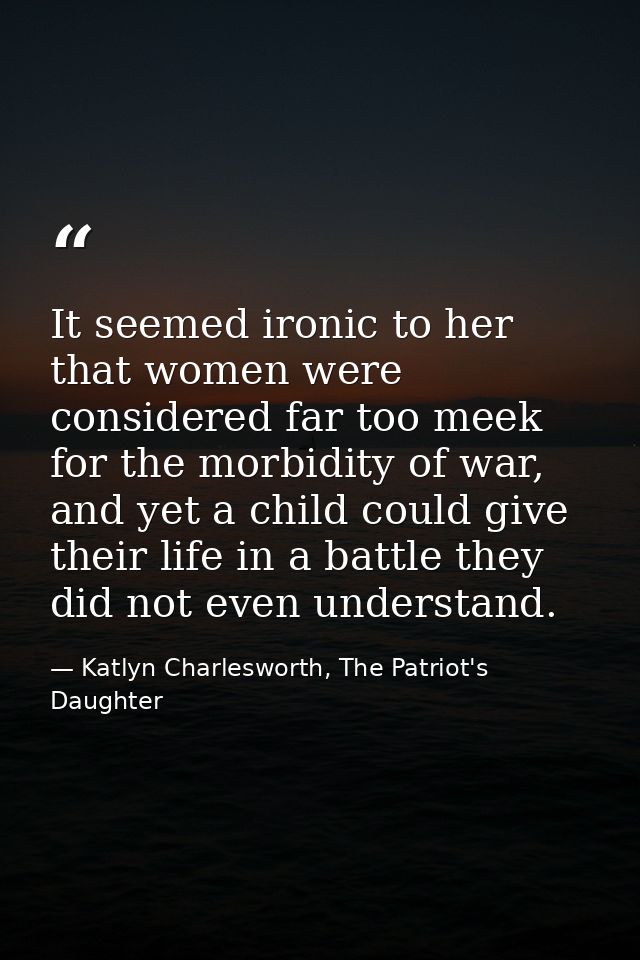 It seemed ironic to her that women were considered far too meek for the morbidity of war, and yet a child could give the — Katlyn Charlesworth, The Patriot's Daughter