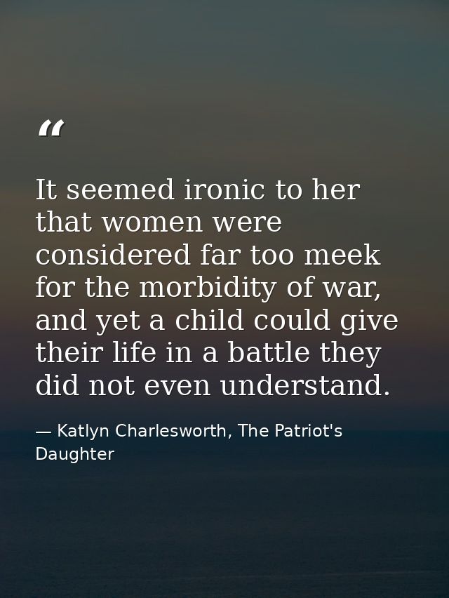 It seemed ironic to her that women were considered far too meek for the morbidity of war, and yet a child could give the — Katlyn Charlesworth, The Patriot's Daughter
