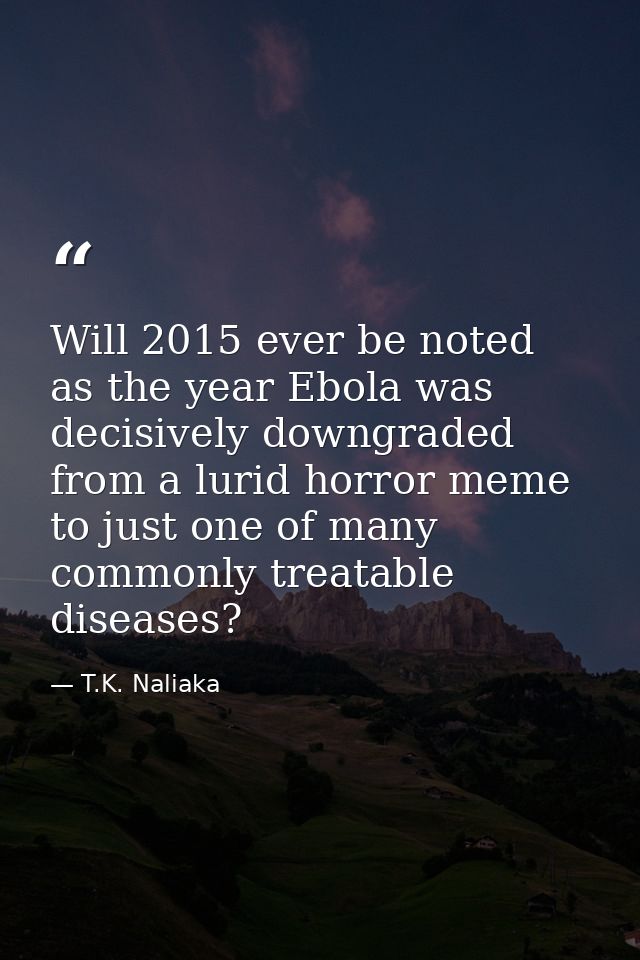 Will 2015 ever be noted as the year Ebola was decisively downgraded from a lurid horror meme to just one of many commonl — T.K. Naliaka