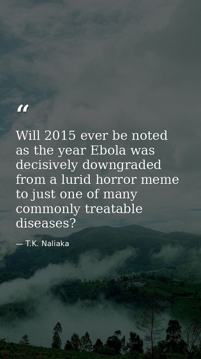 Will 2015 ever be noted as the year Ebola was decisively downgraded from a lurid horror meme to just one of many commonl — T.K. Naliaka