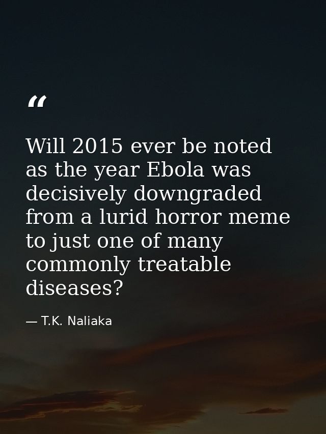 Will 2015 ever be noted as the year Ebola was decisively downgraded from a lurid horror meme to just one of many commonl — T.K. Naliaka
