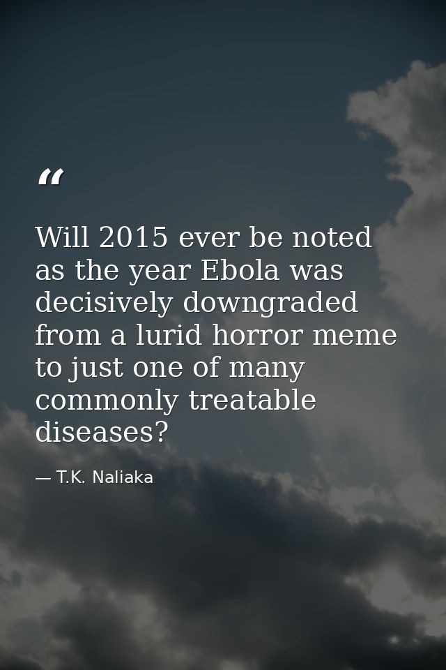Will 2015 ever be noted as the year Ebola was decisively downgraded from a lurid horror meme to just one of many commonl — T.K. Naliaka