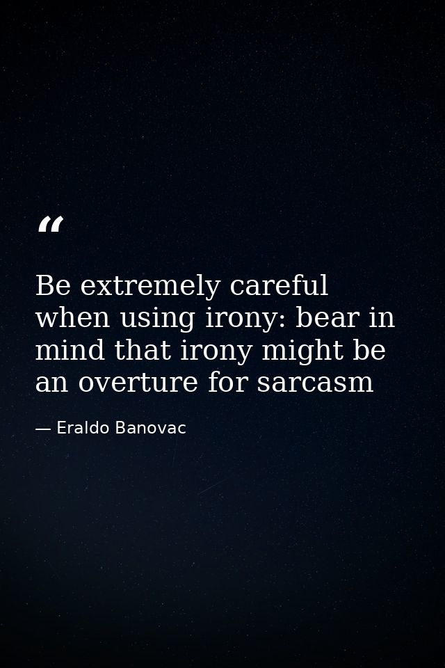 Be extremely careful when using irony: bear in mind that irony might be an overture for sarcasm — Eraldo Banovac