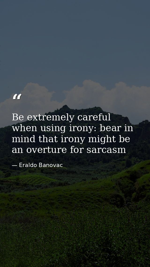 Be extremely careful when using irony: bear in mind that irony might be an overture for sarcasm — Eraldo Banovac