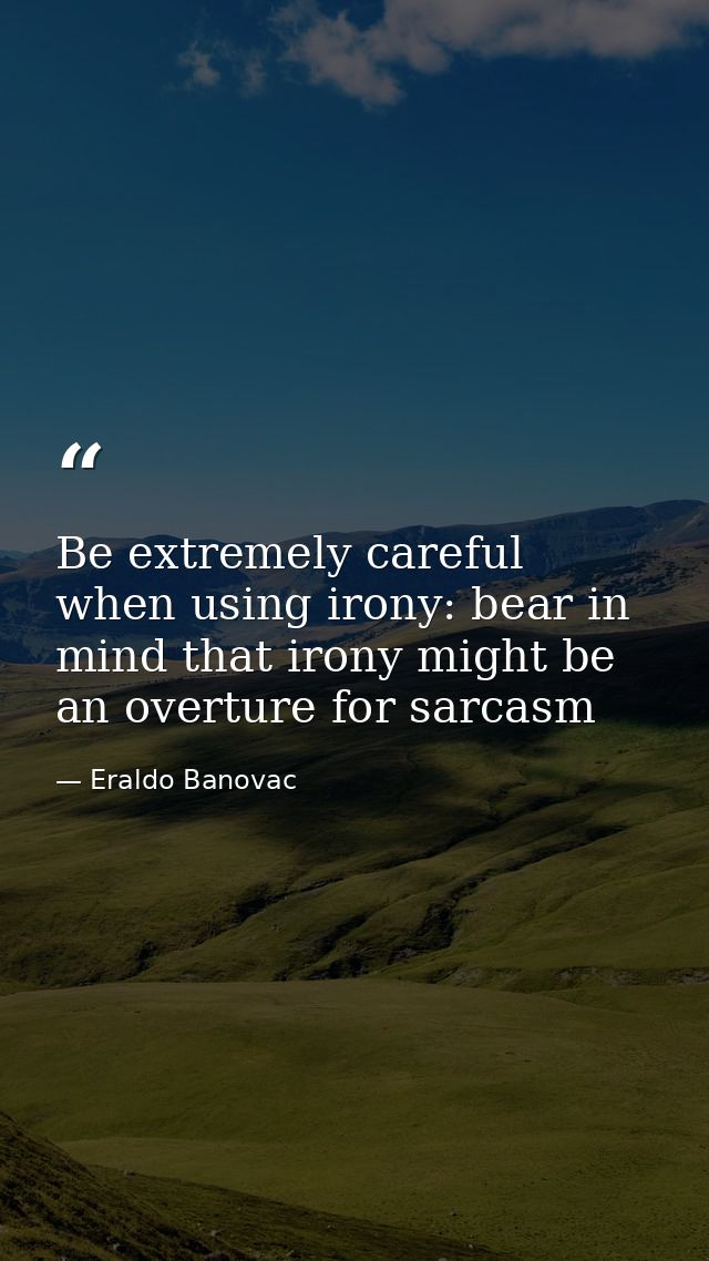 Be extremely careful when using irony: bear in mind that irony might be an overture for sarcasm — Eraldo Banovac
