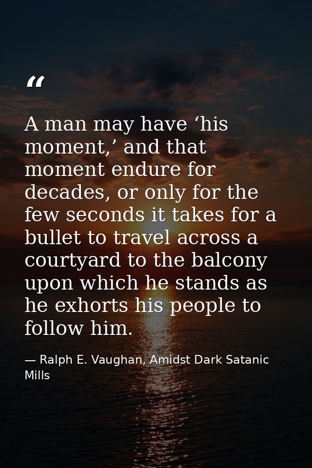 A man may have ‘his moment,’ and that moment endure for decades, or only for the few seconds it takes for a bullet to tr — Ralph E. Vaughan, Amidst Dark Satanic Mills