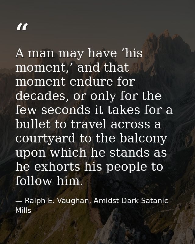 A man may have ‘his moment,’ and that moment endure for decades, or only for the few seconds it takes for a bullet to tr — Ralph E. Vaughan, Amidst Dark Satanic Mills