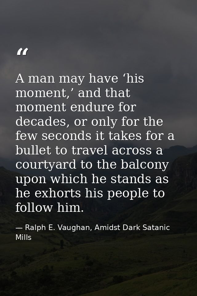 A man may have ‘his moment,’ and that moment endure for decades, or only for the few seconds it takes for a bullet to tr — Ralph E. Vaughan, Amidst Dark Satanic Mills