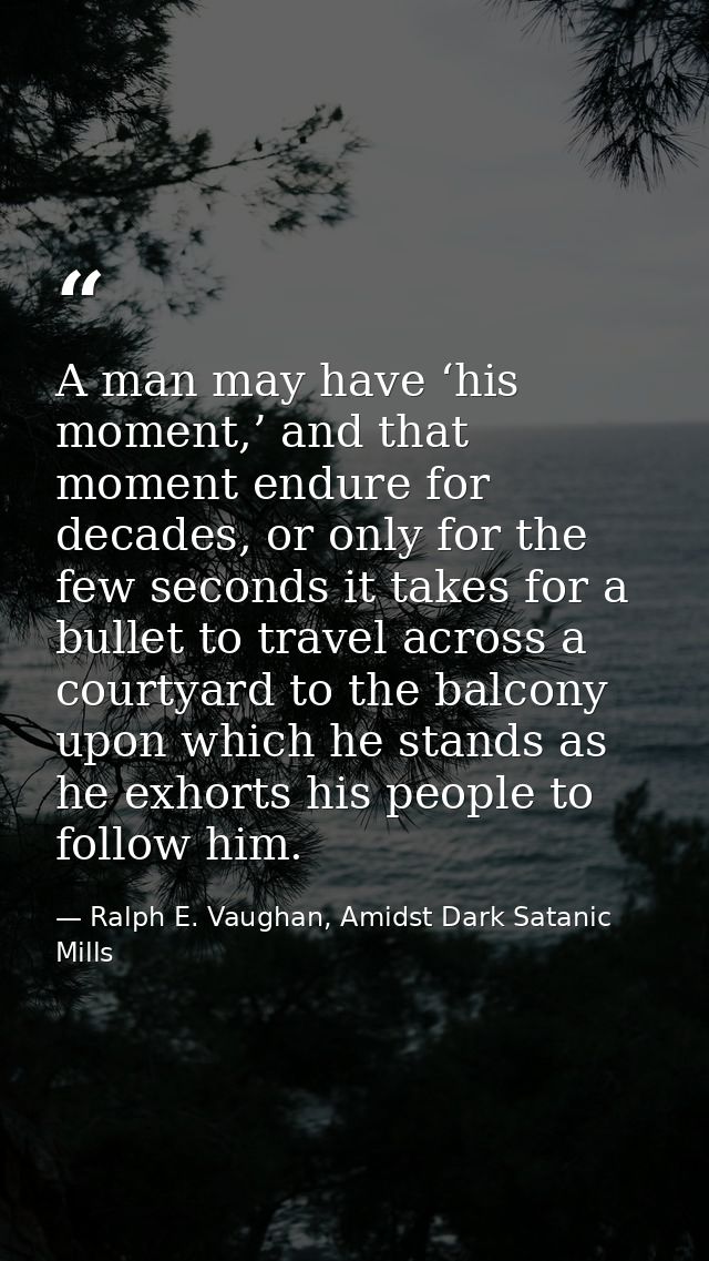 A man may have ‘his moment,’ and that moment endure for decades, or only for the few seconds it takes for a bullet to tr — Ralph E. Vaughan, Amidst Dark Satanic Mills