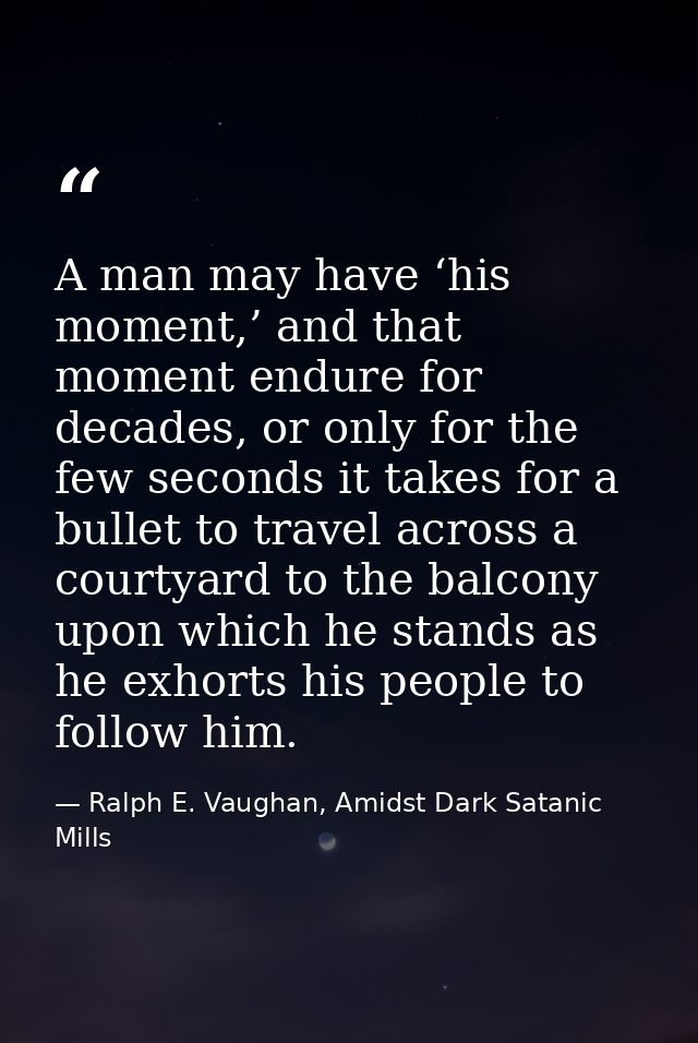 A man may have ‘his moment,’ and that moment endure for decades, or only for the few seconds it takes for a bullet to tr — Ralph E. Vaughan, Amidst Dark Satanic Mills