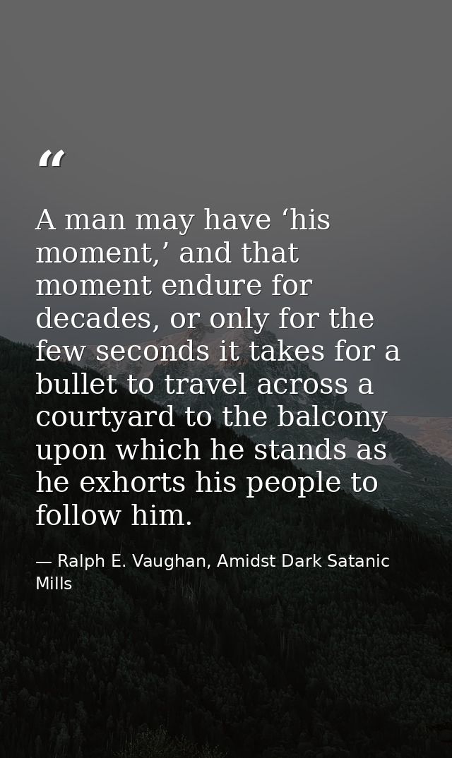 A man may have ‘his moment,’ and that moment endure for decades, or only for the few seconds it takes for a bullet to tr — Ralph E. Vaughan, Amidst Dark Satanic Mills