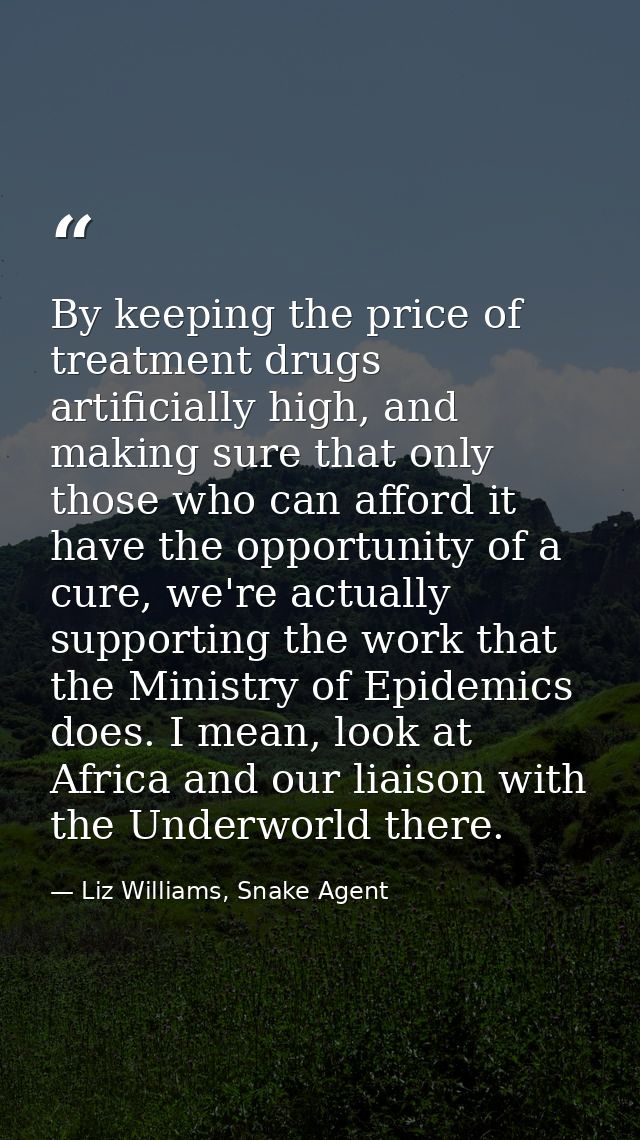 By keeping the price of treatment drugs artificially high, and making sure that only those who can afford it have the op — Liz Williams, Snake Agent