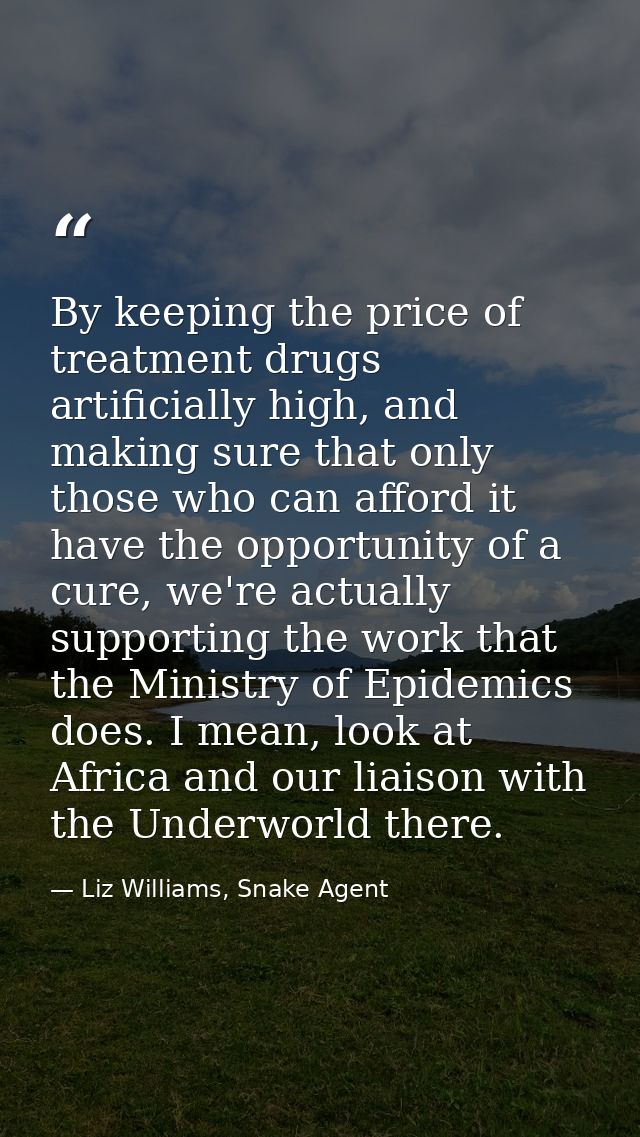 By keeping the price of treatment drugs artificially high, and making sure that only those who can afford it have the op — Liz Williams, Snake Agent