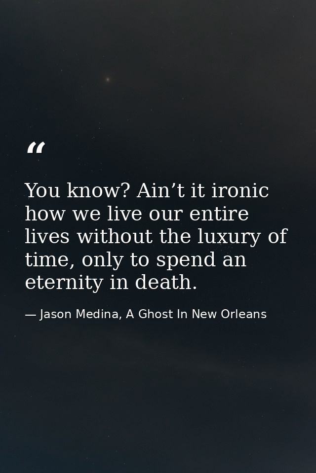 You know? Ain’t it ironic how we live our entire lives without the luxury of time, only to spend an eternity in death. — Jason Medina, A Ghost In New Orleans