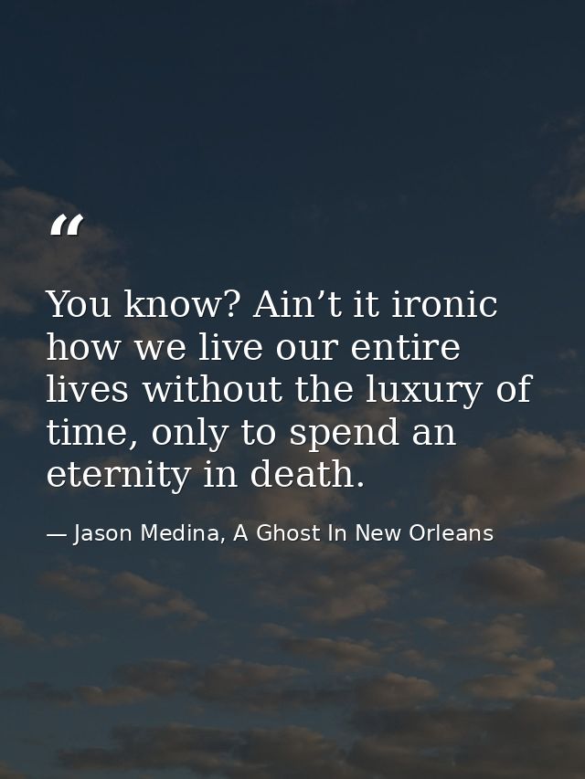 You know? Ain’t it ironic how we live our entire lives without the luxury of time, only to spend an eternity in death. — Jason Medina, A Ghost In New Orleans