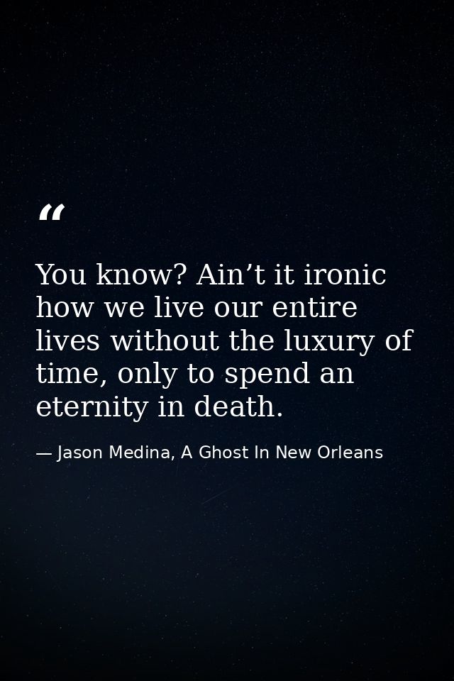 You know? Ain’t it ironic how we live our entire lives without the luxury of time, only to spend an eternity in death. — Jason Medina, A Ghost In New Orleans