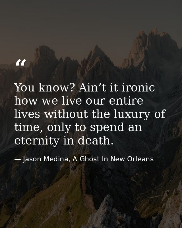 You know? Ain’t it ironic how we live our entire lives without the luxury of time, only to spend an eternity in death. — Jason Medina, A Ghost In New Orleans