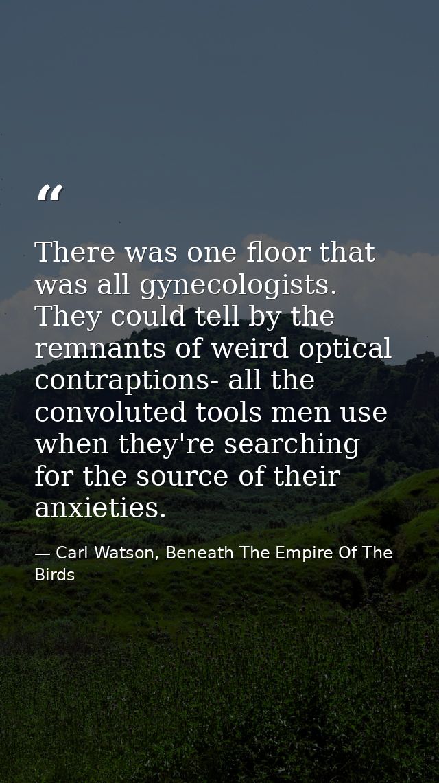 There was one floor that was all gynecologists. They could tell by the remnants of weird optical contraptions- all the c — Carl Watson, Beneath The Empire Of The Birds