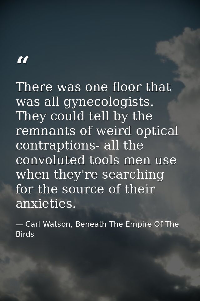 There was one floor that was all gynecologists. They could tell by the remnants of weird optical contraptions- all the c — Carl Watson, Beneath The Empire Of The Birds