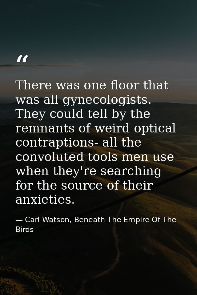 There was one floor that was all gynecologists. They could tell by the remnants of weird optical contraptions- all the c — Carl Watson, Beneath The Empire Of The Birds