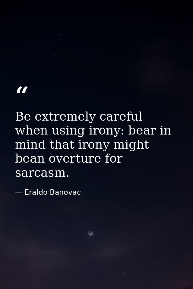Be extremely careful when using irony: bear in mind that irony might bean overture for sarcasm. — Eraldo Banovac